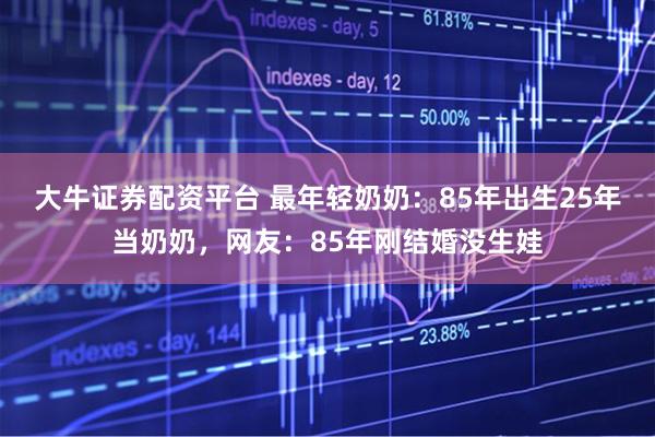 大牛证券配资平台 最年轻奶奶：85年出生25年当奶奶，网友：85年刚结婚没生娃