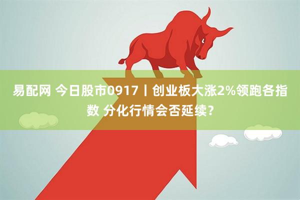 易配网 今日股市0917丨创业板大涨2%领跑各指数 分化行情会否延续？