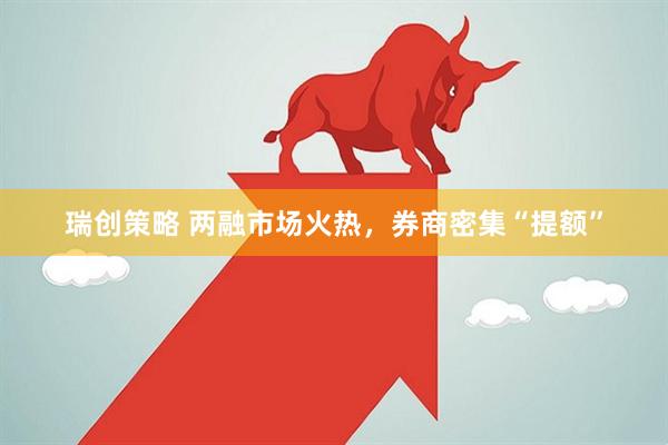 瑞创策略 两融市场火热，券商密集“提额”