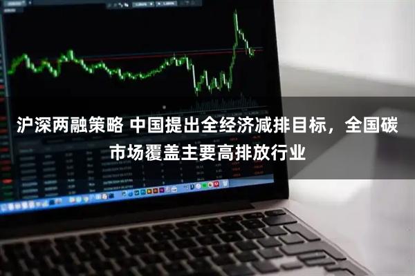 沪深两融策略 中国提出全经济减排目标，全国碳市场覆盖主要高排放行业
