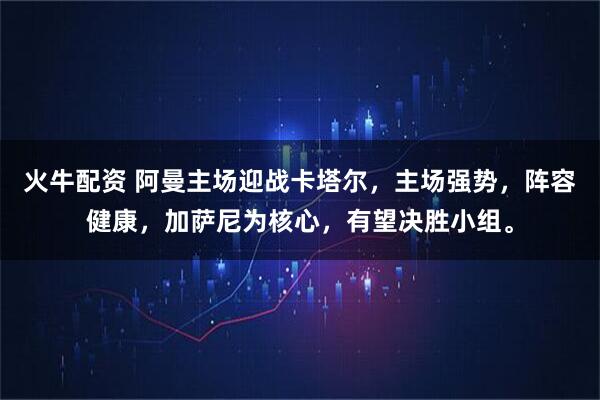 火牛配资 阿曼主场迎战卡塔尔，主场强势，阵容健康，加萨尼为核心，有望决胜小组。