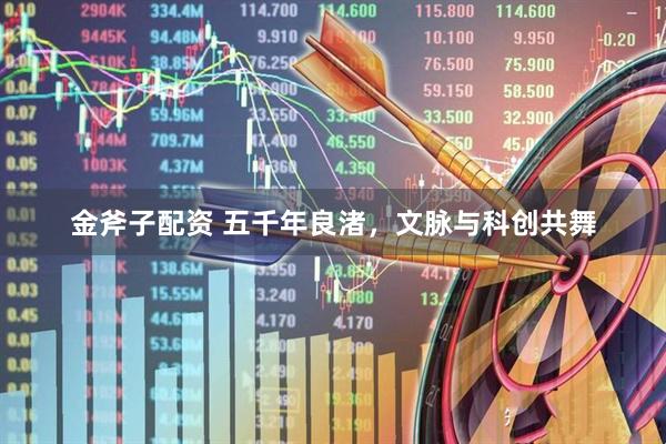 金斧子配资 五千年良渚，文脉与科创共舞