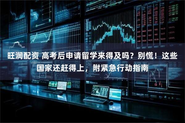 旺润配资 高考后申请留学来得及吗？别慌！这些国家还赶得上，附紧急行动指南