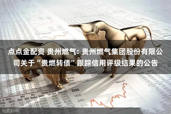 点点金配资 贵州燃气: 贵州燃气集团股份有限公司关于“贵燃转债”跟踪信用评级结果的公告