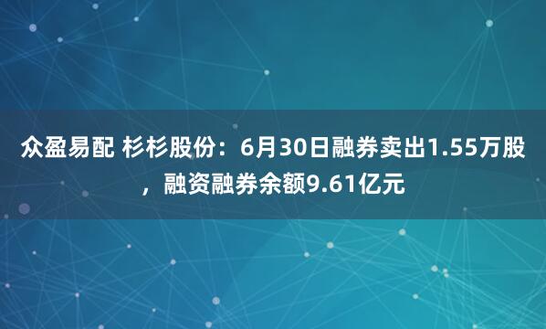 众盈易配 杉杉股份：6月30日融券卖出1.55万股，融资融券余额9.61亿元