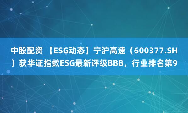 中股配资 【ESG动态】宁沪高速（600377.SH）获华证指数ESG最新评级BBB，行业排名第9