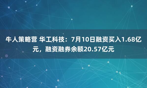 牛人策略营 华工科技:7月10日融资买入1.68亿元,融资融券余额20.57亿元