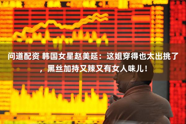 问道配资 韩国女星赵美延：这姐穿得也太出挑了，黑丝加持又辣又有女人味儿！